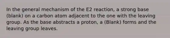 In the general mechanism of the E2 reaction, a strong base (blank) on a carbon atom adjacent to the one with the <a href='https://www.questionai.com/knowledge/kBnvYg5xQm-leaving-group' class='anchor-knowledge'>leaving group</a>. As the base abstracts a proton, a (Blank) forms and the leaving group leaves.