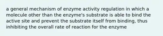 a general mechanism of enzyme activity regulation in which a molecule other than the enzyme's substrate is able to bind the active site and prevent the substrate itself from binding, thus inhibiting the overall rate of reaction for the enzyme