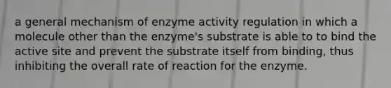 a general mechanism of enzyme activity regulation in which a molecule other than the enzyme's substrate is able to to bind the active site and prevent the substrate itself from binding, thus inhibiting the overall rate of reaction for the enzyme.