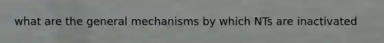 what are the general mechanisms by which NTs are inactivated