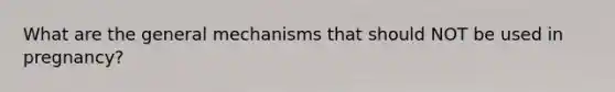 What are the general mechanisms that should NOT be used in pregnancy?