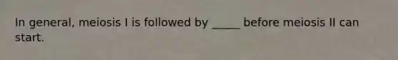 In general, meiosis I is followed by _____ before meiosis II can start.