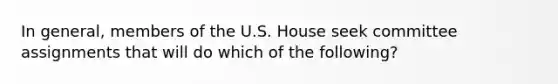 In general, members of the U.S. House seek committee assignments that will do which of the following?