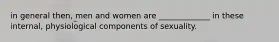 in general then, men and women are _____________ in these internal, physiological components of sexuality.