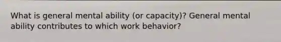 What is general mental ability (or capacity)? General mental ability contributes to which work behavior?