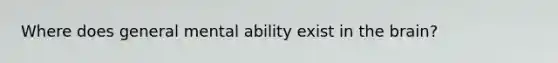 Where does general mental ability exist in the brain?