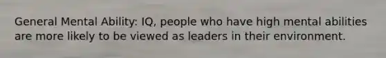 General Mental Ability: IQ, people who have high mental abilities are more likely to be viewed as leaders in their environment.