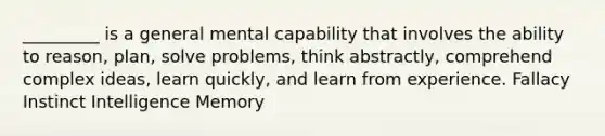 _________ is a general mental capability that involves the ability to reason, plan, solve problems, think abstractly, comprehend complex ideas, learn quickly, and learn from experience.​ ​Fallacy ​Instinct ​Intelligence ​Memory