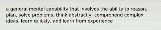 a general mental capability that involves the ability to reason, plan, solve problems, think abstractly, comprehend complex ideas, learn quickly, and learn from experience