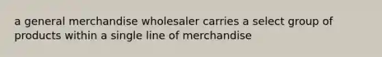 a general merchandise wholesaler carries a select group of products within a single line of merchandise