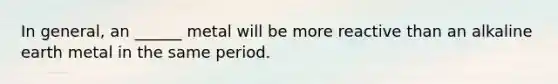 In general, an ______ metal will be more reactive than an alkaline earth metal in the same period.