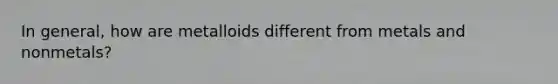 In general, how are metalloids different from metals and nonmetals?