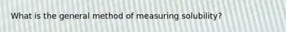 What is the general method of measuring solubility?