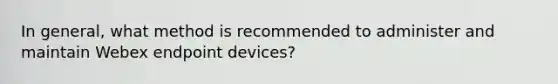 In general, what method is recommended to administer and maintain Webex endpoint devices?