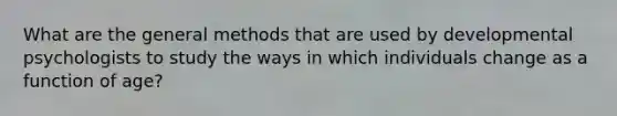 What are the general methods that are used by developmental psychologists to study the ways in which individuals change as a function of age?