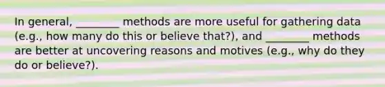 In general, ________ methods are more useful for gathering data (e.g., how many do this or believe that?), and ________ methods are better at uncovering reasons and motives (e.g., why do they do or believe?).