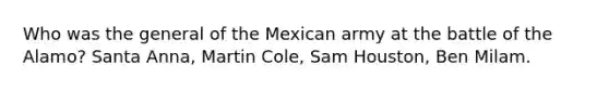 Who was the general of the Mexican army at the battle of the Alamo? Santa Anna, Martin Cole, Sam Houston, Ben Milam.