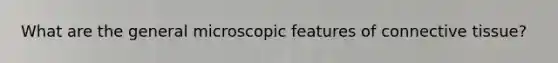 What are the general microscopic features of connective tissue?