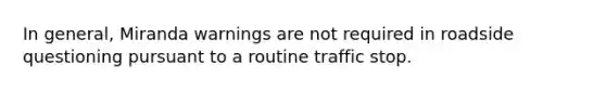 In general, Miranda warnings are not required in roadside questioning pursuant to a routine traffic stop.​