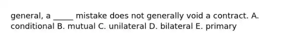 general, a _____ mistake does not generally void a contract. A. conditional B. mutual C. unilateral D. bilateral E. primary