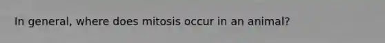 In general, where does mitosis occur in an animal?