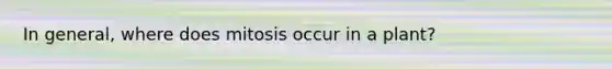 In general, where does mitosis occur in a plant?