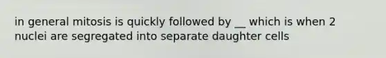 in general mitosis is quickly followed by __ which is when 2 nuclei are segregated into separate daughter cells