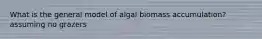 What is the general model of algal biomass accumulation? assuming no grazers