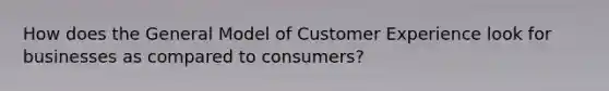 How does the General Model of Customer Experience look for businesses as compared to consumers?