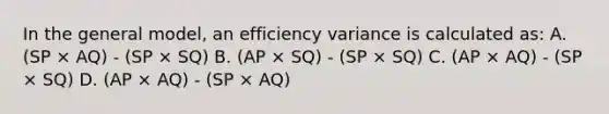 In the general model, an efficiency variance is calculated as: A. (SP × AQ) - (SP × SQ) B. (AP × SQ) - (SP × SQ) C. (AP × AQ) - (SP × SQ) D. (AP × AQ) - (SP × AQ)