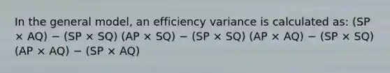 In the general model, an efficiency variance is calculated as: (SP × AQ) − (SP × SQ) (AP × SQ) − (SP × SQ) (AP × AQ) − (SP × SQ) (AP × AQ) − (SP × AQ)