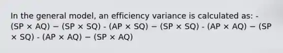 In the general model, an efficiency variance is calculated as: - (SP × AQ) − (SP × SQ) - (AP × SQ) − (SP × SQ) - (AP × AQ) − (SP × SQ) - (AP × AQ) − (SP × AQ)