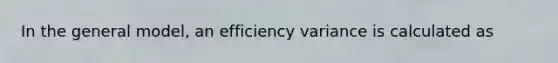 In the general model, an efficiency variance is calculated as