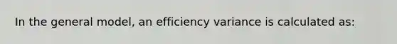 In the general model, an efficiency variance is calculated as: