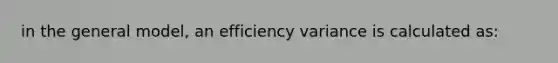 in the general model, an efficiency variance is calculated as: