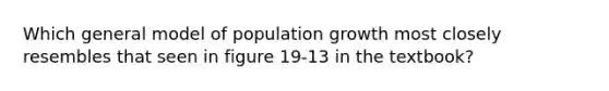 Which general model of population growth most closely resembles that seen in figure 19-13 in the textbook?