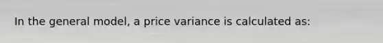 In the general model, a price variance is calculated as: