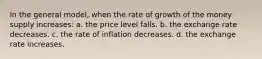 In the general model, when the rate of growth of the money supply increases: a. the price level falls. b. the exchange rate decreases. c. the rate of inflation decreases. d. the exchange rate increases.