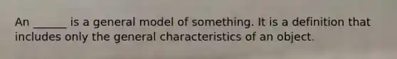 An ______ is a general model of something. It is a definition that includes only the general characteristics of an object.