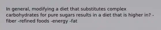 In general, modifying a diet that substitutes complex carbohydrates for pure sugars results in a diet that is higher in? -fiber -refined foods -energy -fat