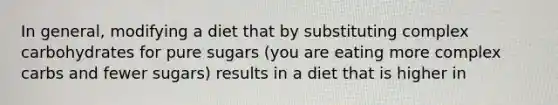 In general, modifying a diet that by substituting complex carbohydrates for pure sugars (you are eating more complex carbs and fewer sugars) results in a diet that is higher in