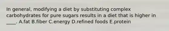 In general, modifying a diet by substituting complex carbohydrates for pure sugars results in a diet that is higher in ____. A.fat B.fiber C.energy D.refined foods E.protein