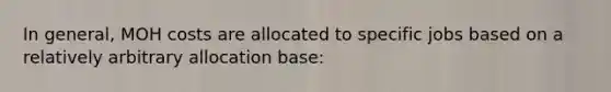 In general, MOH costs are allocated to specific jobs based on a relatively arbitrary allocation base: