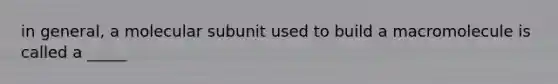 in general, a molecular subunit used to build a macromolecule is called a _____