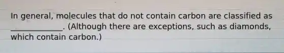 In general, molecules that do not contain carbon are classified as _____________. (Although there are exceptions, such as diamonds, which contain carbon.)