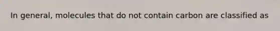 In general, molecules that do not contain carbon are classified as