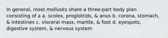 In general, most mollusks share a three-part body plan consisting of a a. scolex, proglottids, & anus b. corona, stomach, & intestines c. visceral mass, mantle, & foot d. eyespots, digestive system, & <a href='https://www.questionai.com/knowledge/kThdVqrsqy-nervous-system' class='anchor-knowledge'>nervous system</a>