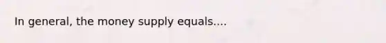 In general, the money supply equals....