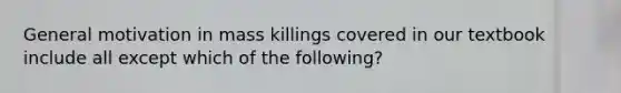 General motivation in mass killings covered in our textbook include all except which of the following?