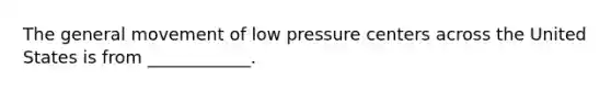 The general movement of low pressure centers across the United States is from ____________.